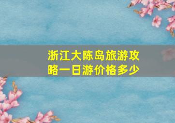 浙江大陈岛旅游攻略一日游价格多少