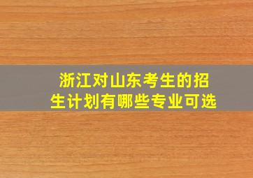 浙江对山东考生的招生计划有哪些专业可选