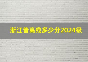 浙江普高线多少分2024级