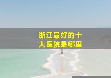 浙江最好的十大医院是哪里