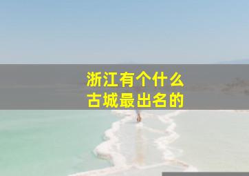 浙江有个什么古城最出名的