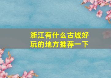 浙江有什么古城好玩的地方推荐一下