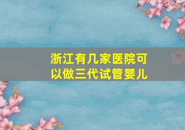 浙江有几家医院可以做三代试管婴儿