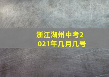 浙江湖州中考2021年几月几号