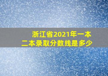 浙江省2021年一本二本录取分数线是多少