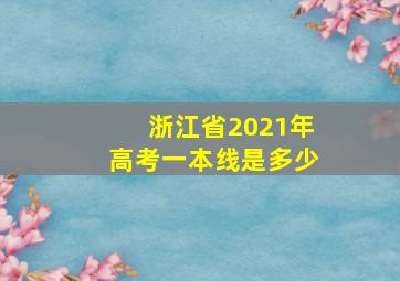 浙江省2021年高考一本线是多少