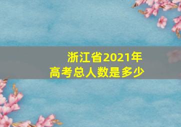 浙江省2021年高考总人数是多少