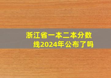 浙江省一本二本分数线2024年公布了吗