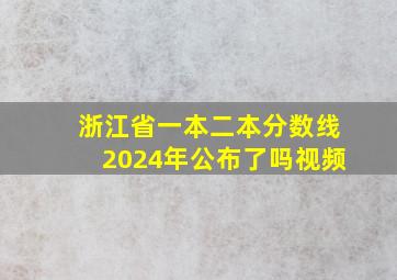 浙江省一本二本分数线2024年公布了吗视频