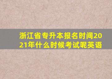 浙江省专升本报名时间2021年什么时候考试呢英语