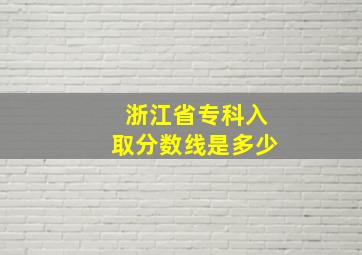 浙江省专科入取分数线是多少