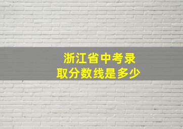 浙江省中考录取分数线是多少