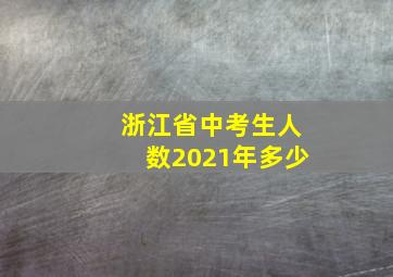 浙江省中考生人数2021年多少