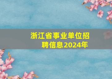 浙江省事业单位招聘信息2024年