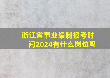 浙江省事业编制报考时间2024有什么岗位吗