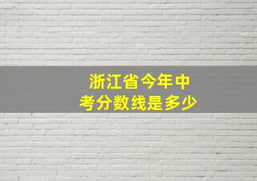 浙江省今年中考分数线是多少