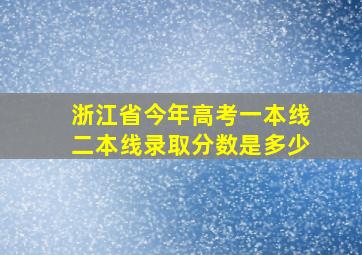 浙江省今年高考一本线二本线录取分数是多少