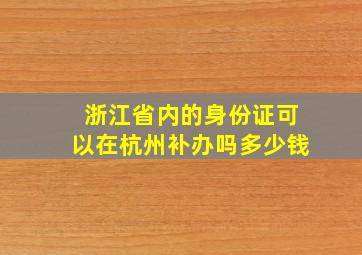 浙江省内的身份证可以在杭州补办吗多少钱