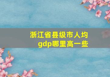 浙江省县级市人均gdp哪里高一些