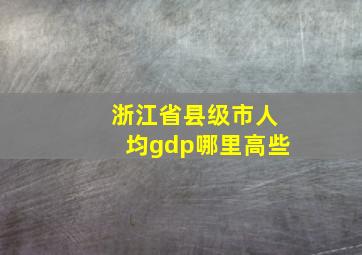 浙江省县级市人均gdp哪里高些