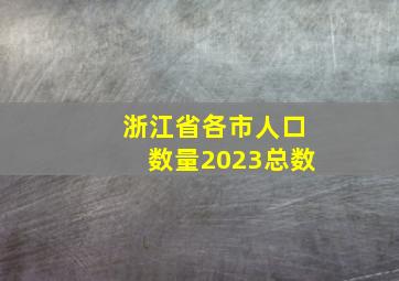 浙江省各市人口数量2023总数