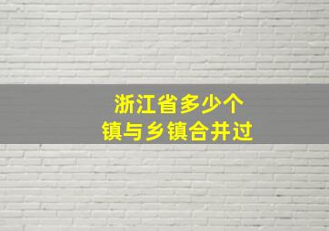 浙江省多少个镇与乡镇合并过