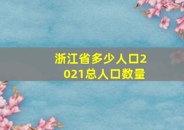 浙江省多少人口2021总人口数量