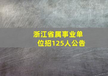 浙江省属事业单位招125人公告