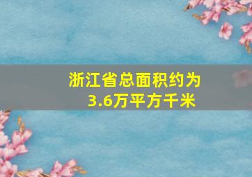 浙江省总面积约为3.6万平方千米