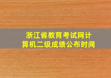 浙江省教育考试网计算机二级成绩公布时间