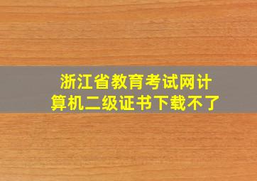 浙江省教育考试网计算机二级证书下载不了