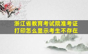 浙江省教育考试院准考证打印怎么显示考生不存在