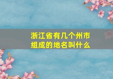 浙江省有几个州市组成的地名叫什么