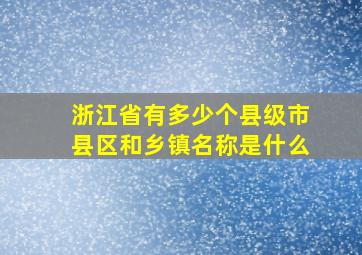 浙江省有多少个县级市县区和乡镇名称是什么