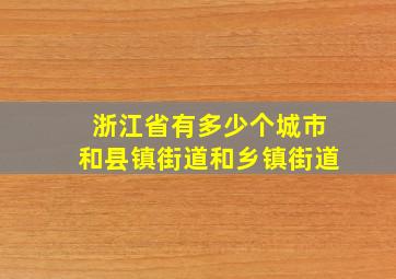 浙江省有多少个城市和县镇街道和乡镇街道