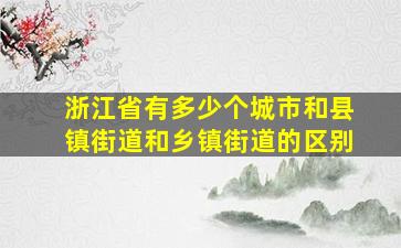 浙江省有多少个城市和县镇街道和乡镇街道的区别