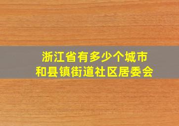 浙江省有多少个城市和县镇街道社区居委会