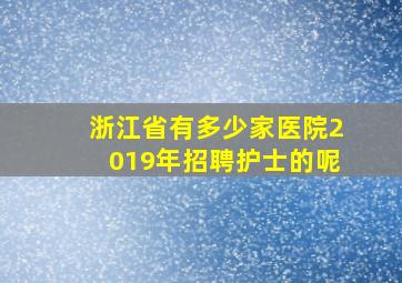 浙江省有多少家医院2019年招聘护士的呢