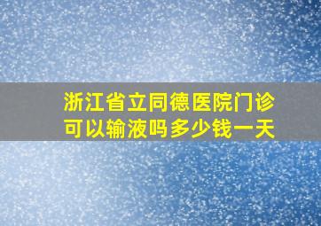 浙江省立同德医院门诊可以输液吗多少钱一天