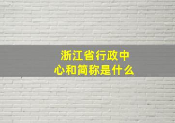 浙江省行政中心和简称是什么