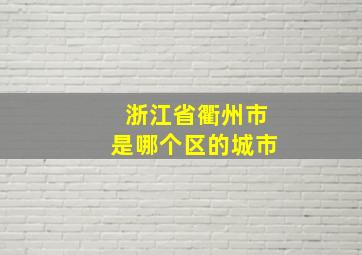 浙江省衢州市是哪个区的城市