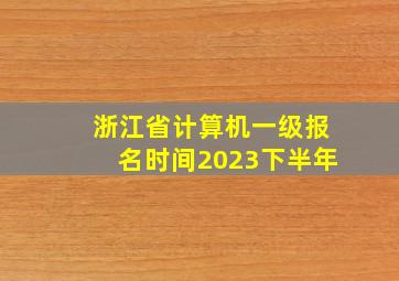 浙江省计算机一级报名时间2023下半年