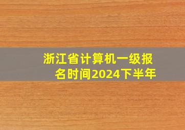 浙江省计算机一级报名时间2024下半年