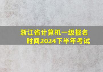 浙江省计算机一级报名时间2024下半年考试