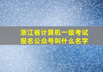 浙江省计算机一级考试报名公众号叫什么名字