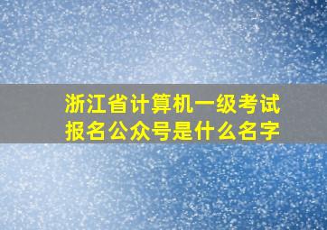 浙江省计算机一级考试报名公众号是什么名字