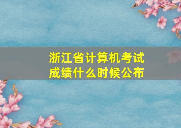 浙江省计算机考试成绩什么时候公布