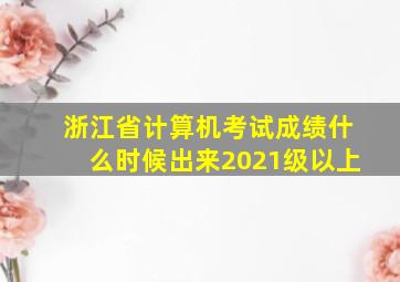 浙江省计算机考试成绩什么时候出来2021级以上