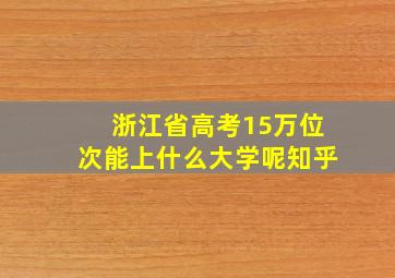 浙江省高考15万位次能上什么大学呢知乎