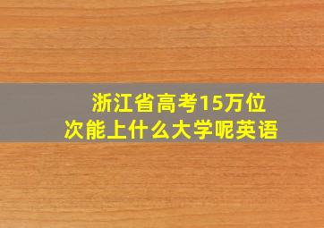 浙江省高考15万位次能上什么大学呢英语